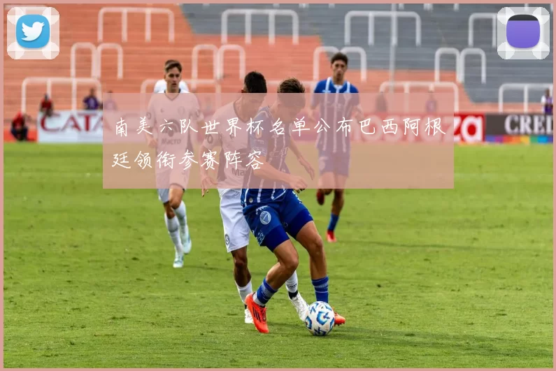 南美六队世界杯名单公布巴西阿根廷领衔参赛阵容