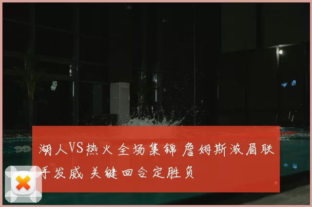 湖人VS热火全场集锦 詹姆斯浓眉联手发威 关键回合定胜负