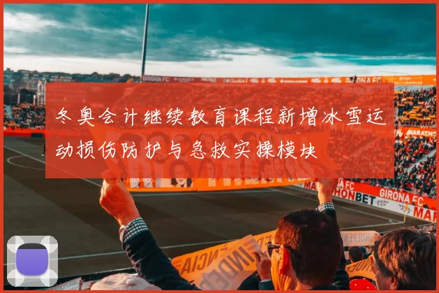 冬奥会计继续教育课程新增冰雪运动损伤防护与急救实操模块
