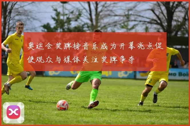 奥运会奖牌榜音乐成为开幕亮点促使观众与媒体关注奖牌争夺