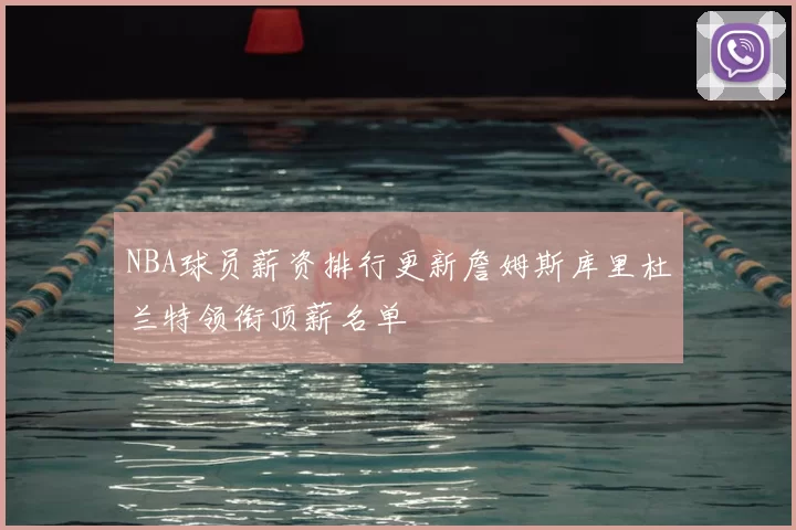 NBA球员薪资排行更新詹姆斯库里杜兰特领衔顶薪名单
