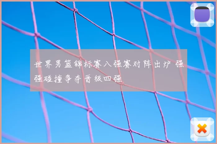 世界男篮锦标赛八强赛对阵出炉 强强碰撞争夺晋级四强