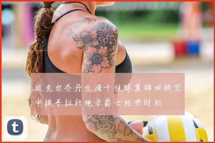 迈克尔乔丹生涯十佳球集锦回顾空中换手拉杆绝杀爵士经典时刻