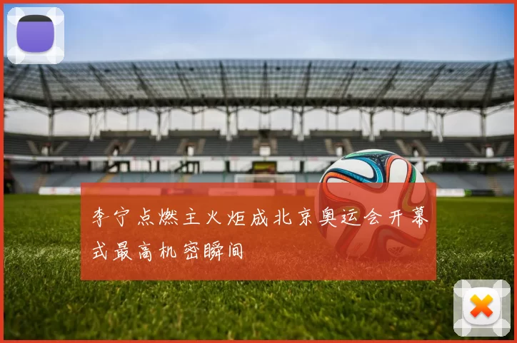 李宁点燃主火炬成北京奥运会开幕式最高机密瞬间