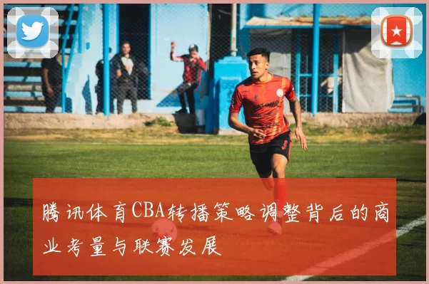 腾讯体育CBA转播策略调整背后的商业考量与联赛发展