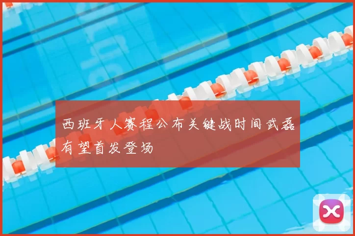 西班牙人赛程公布关键战时间武磊有望首发登场