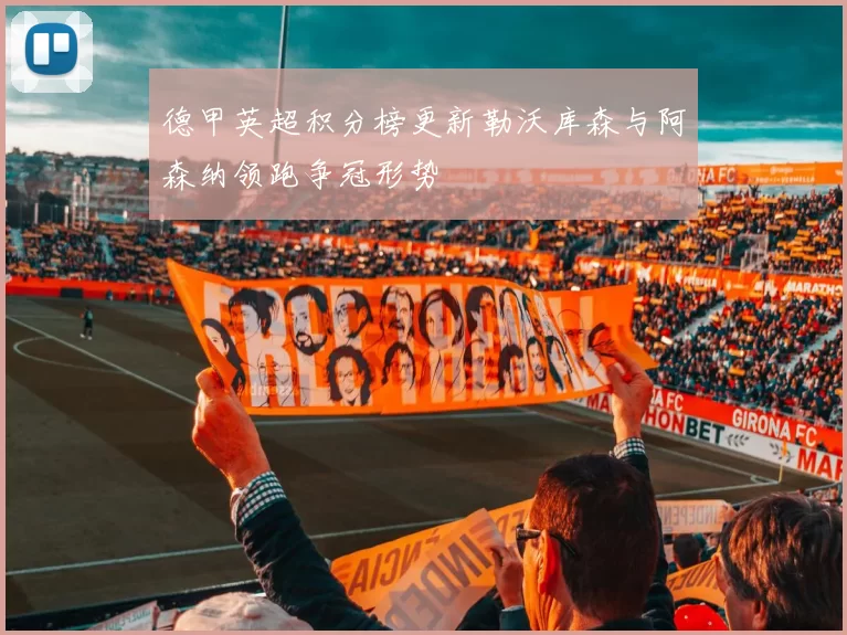 德甲英超积分榜更新勒沃库森与阿森纳领跑争冠形势