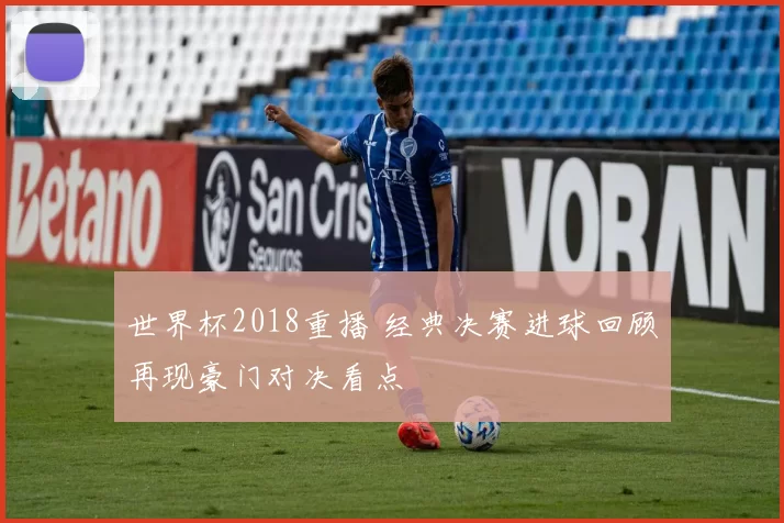 世界杯2018重播 经典决赛进球回顾再现豪门对决看点
