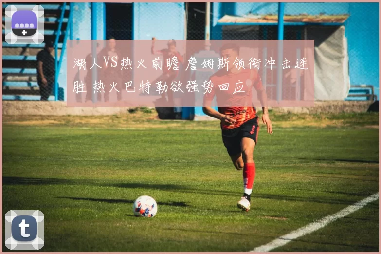 湖人VS热火前瞻 詹姆斯领衔冲击连胜 热火巴特勒欲强势回应