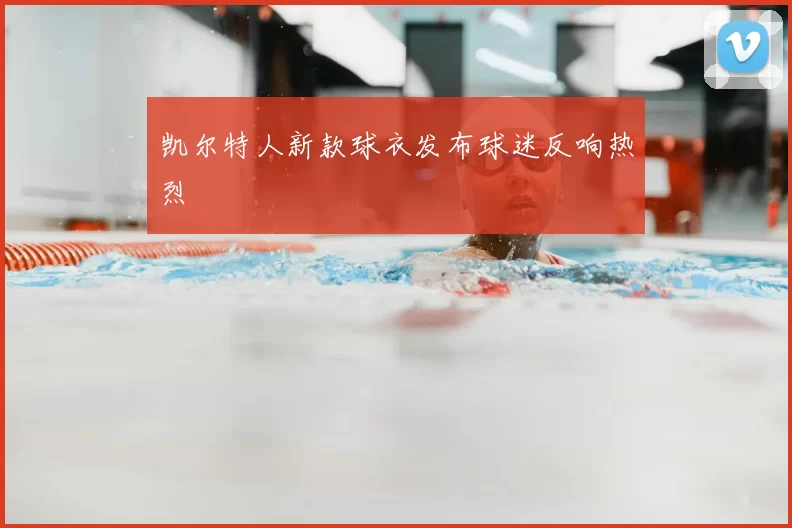 凯尔特人新款球衣发布球迷反响热烈