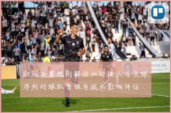 欧冠决赛规则解读加时换人与点球序列对球队晋级与战术影响评估