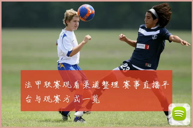 法甲联赛观看渠道整理 赛事直播平台与观赛方式一览