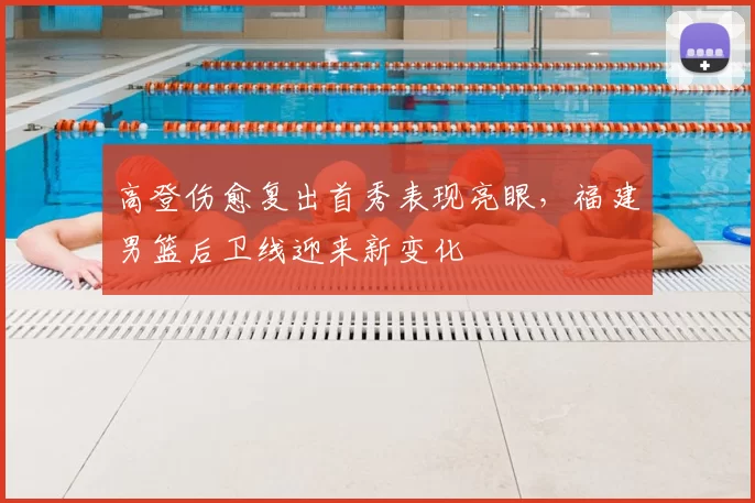 高登伤愈复出首秀表现亮眼,福建男篮后卫线迎来新变化