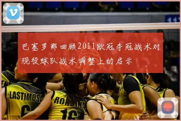 巴塞罗那回顾2011欧冠夺冠战术对现役球队战术调整上的启示