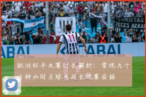 欧洲杯半决赛时长解析：常规九十分钟加时点球或延长观赛安排
