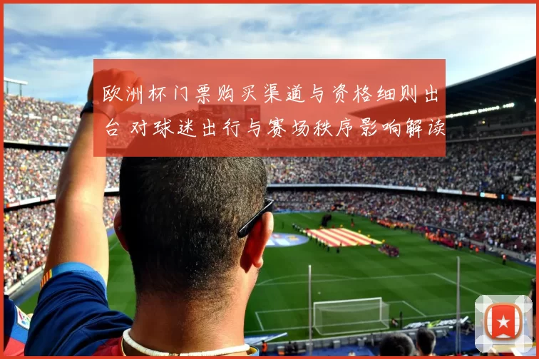欧洲杯门票购买渠道与资格细则出台 对球迷出行与赛场秩序影响解读