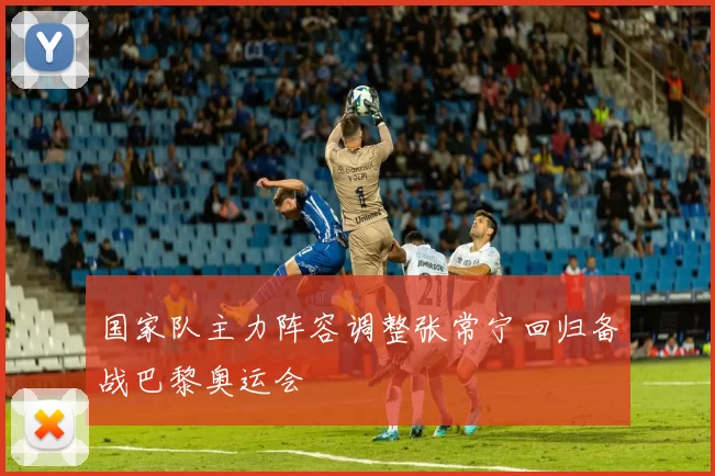 国家队主力阵容调整张常宁回归备战巴黎奥运会