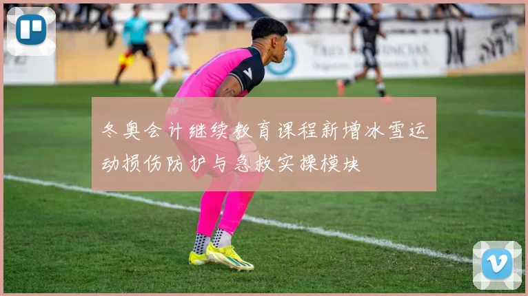 冬奥会计继续教育课程新增冰雪运动损伤防护与急救实操模块