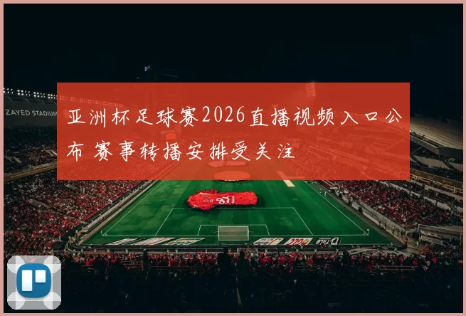 亚洲杯足球赛2026直播视频入口公布 赛事转播安排受关注