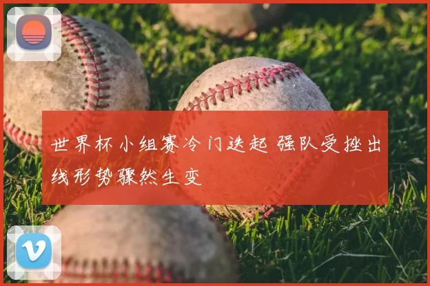 世界杯小组赛冷门迭起 强队受挫出线形势骤然生变