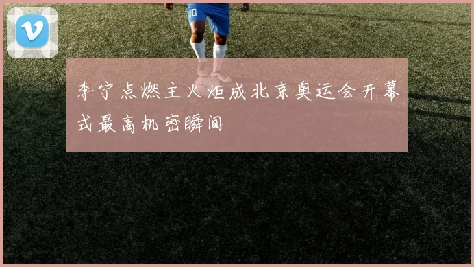 李宁点燃主火炬成北京奥运会开幕式最高机密瞬间