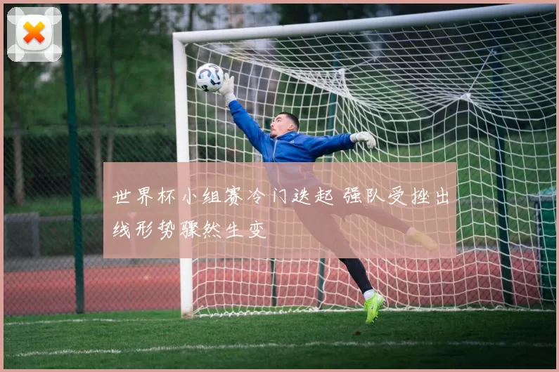 世界杯小组赛冷门迭起 强队受挫出线形势骤然生变