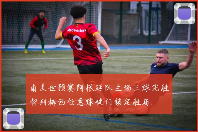 南美世预赛阿根廷队主场三球完胜智利梅西任意球破门锁定胜局