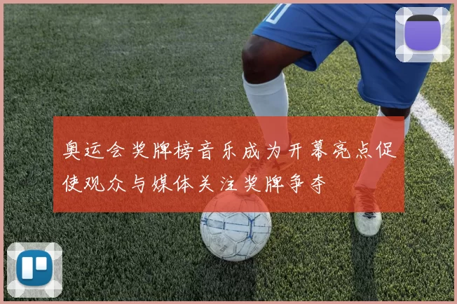 奥运会奖牌榜音乐成为开幕亮点促使观众与媒体关注奖牌争夺