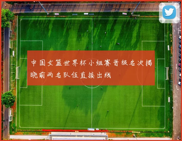 中国女篮世界杯小组赛晋级名次揭晓前两名队伍直接出线