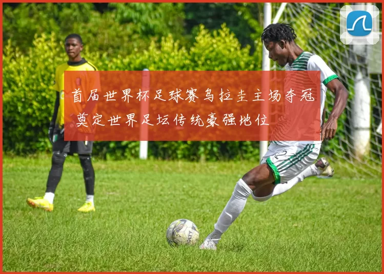 首届世界杯足球赛乌拉圭主场夺冠 奠定世界足坛传统豪强地位