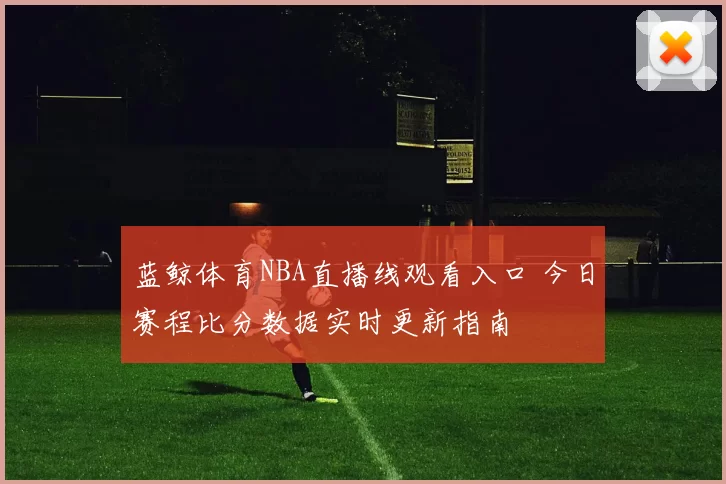 蓝鲸体育NBA直播线观看入口 今日赛程比分数据实时更新指南