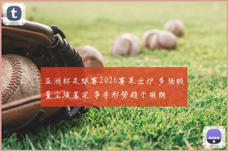 亚洲杯足球赛2026赛果出炉 多场较量尘埃落定 争夺形势趋于明朗