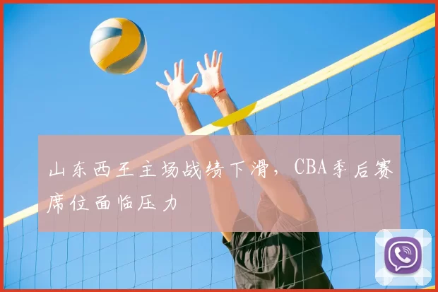山东西王主场战绩下滑，CBA季后赛席位面临压力