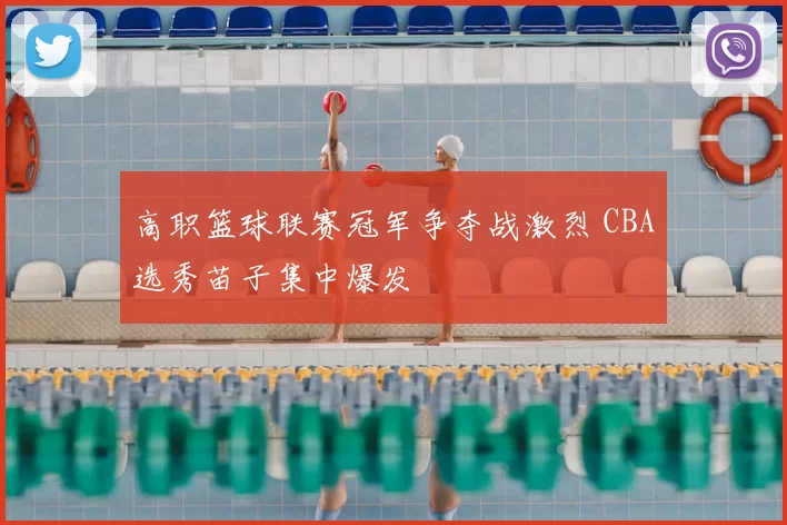 高职篮球联赛冠军争夺战激烈 CBA选秀苗子集中爆发