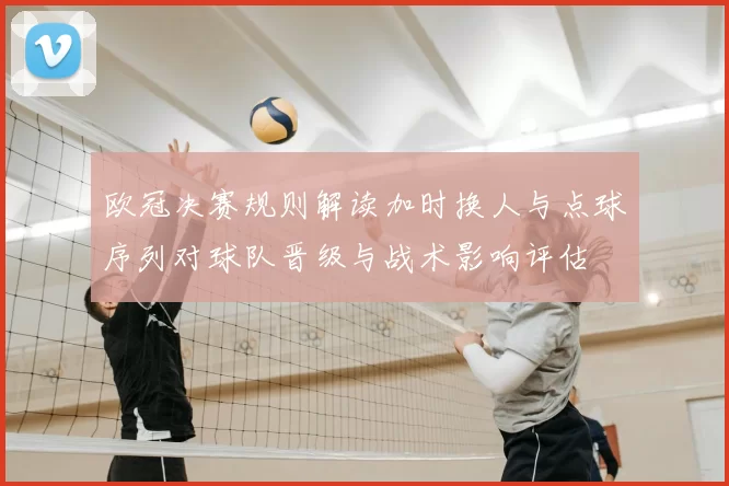 欧冠决赛规则解读加时换人与点球序列对球队晋级与战术影响评估