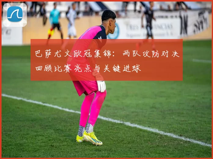 巴萨尤文欧冠集锦：两队攻防对决回顾比赛亮点与关键进球