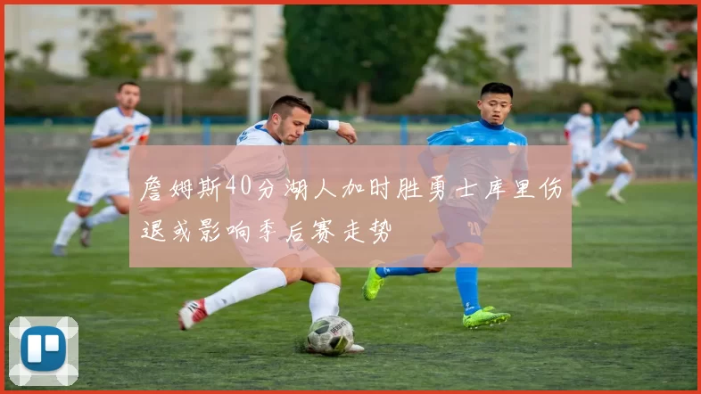 詹姆斯40分湖人加时胜勇士库里伤退或影响季后赛走势