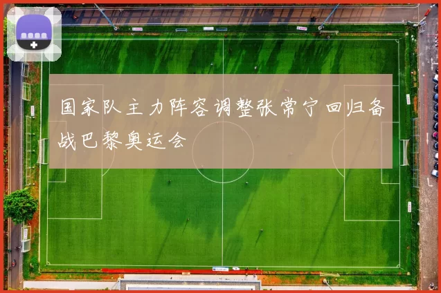 国家队主力阵容调整张常宁回归备战巴黎奥运会