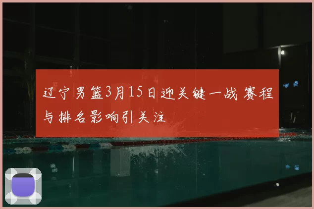 辽宁男篮3月15日迎关键一战 赛程与排名影响引关注