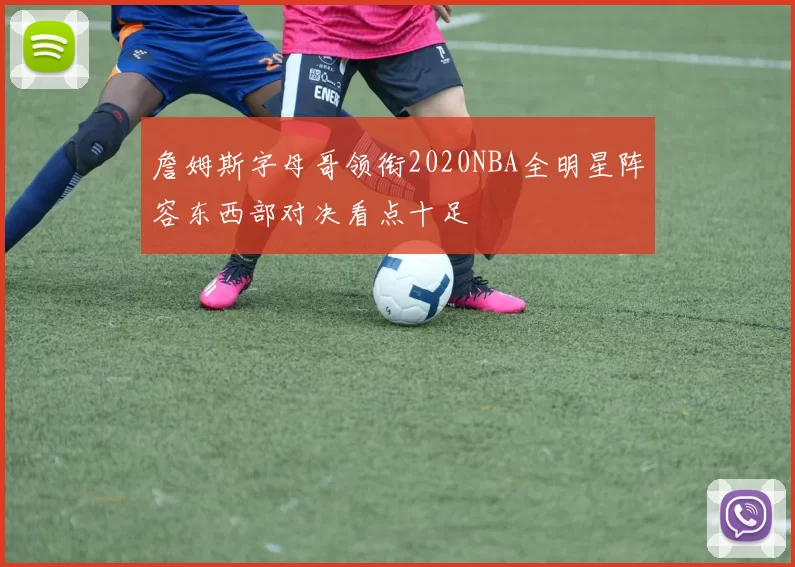 詹姆斯字母哥领衔2020NBA全明星阵容东西部对决看点十足