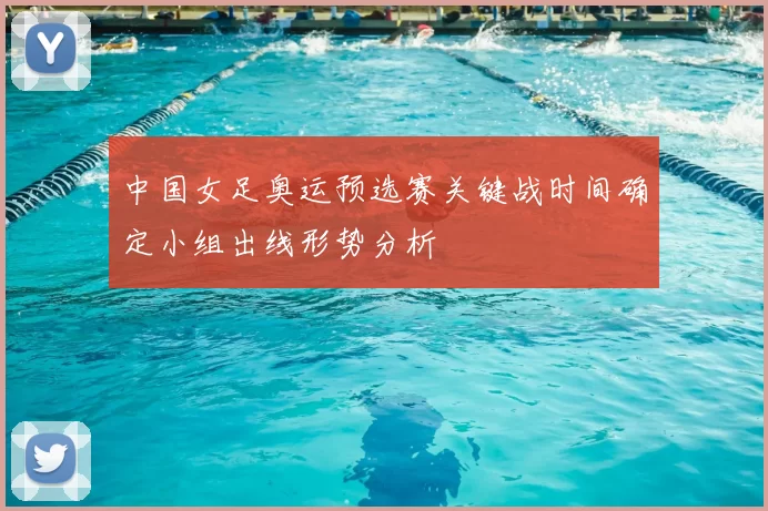中国女足奥运预选赛关键战时间确定小组出线形势分析