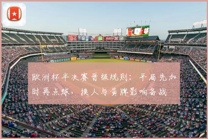 欧洲杯半决赛晋级规则:平局先加时再点球,换人与黄牌影响备战