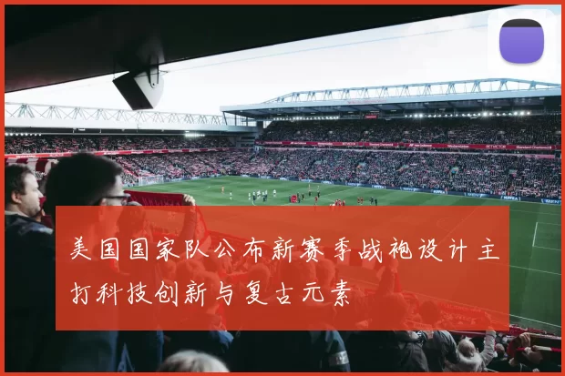 美国国家队公布新赛季战袍设计主打科技创新与复古元素