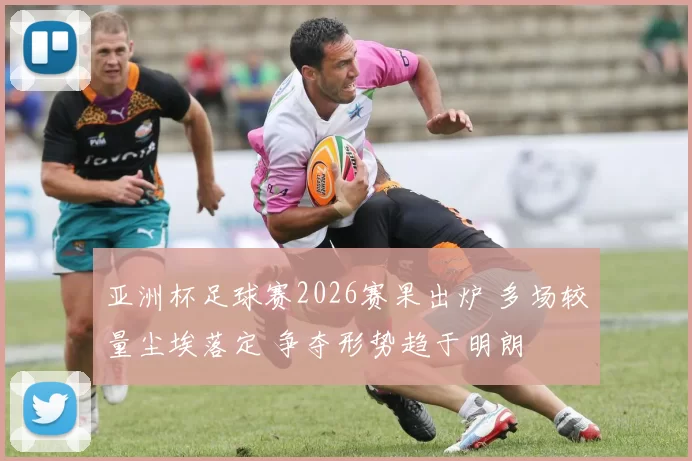 亚洲杯足球赛2026赛果出炉 多场较量尘埃落定 争夺形势趋于明朗