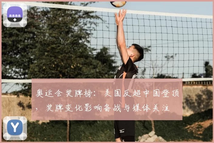 奥运会奖牌榜:美国反超中国登顶,奖牌变化影响备战与媒体关注