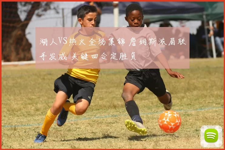 湖人VS热火全场集锦 詹姆斯浓眉联手发威 关键回合定胜负