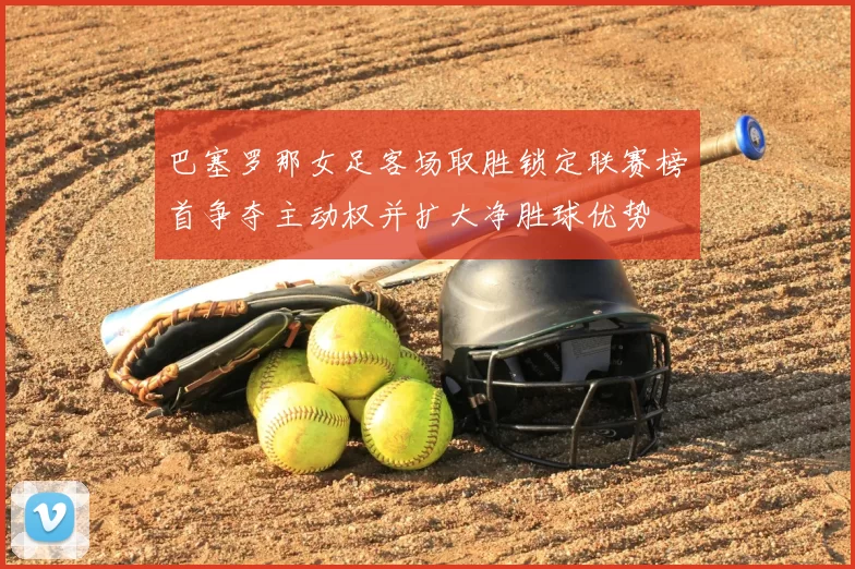 巴塞罗那女足客场取胜锁定联赛榜首争夺主动权并扩大净胜球优势