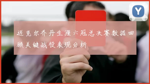 迈克尔乔丹生涯六冠总决赛数据回顾关键战役表现分析