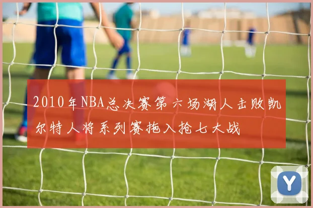 2010年NBA总决赛第六场湖人击败凯尔特人将系列赛拖入抢七大战