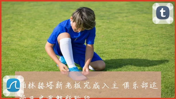 柏林赫塔新老板完成入主 俱乐部运营开启重整新阶段